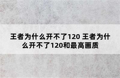 王者为什么开不了120 王者为什么开不了120和最高画质